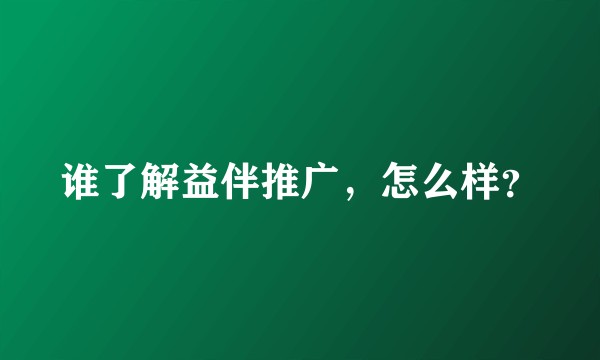 谁了解益伴推广，怎么样？