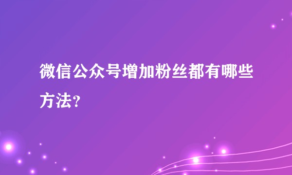 微信公众号增加粉丝都有哪些方法？