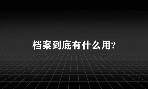 档案到底有什么用?