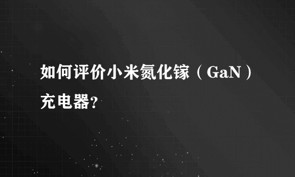 如何评价小米氮化镓（GaN）充电器？