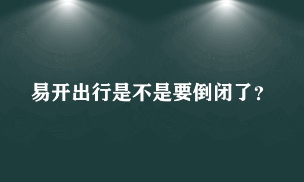 易开出行是不是要倒闭了?