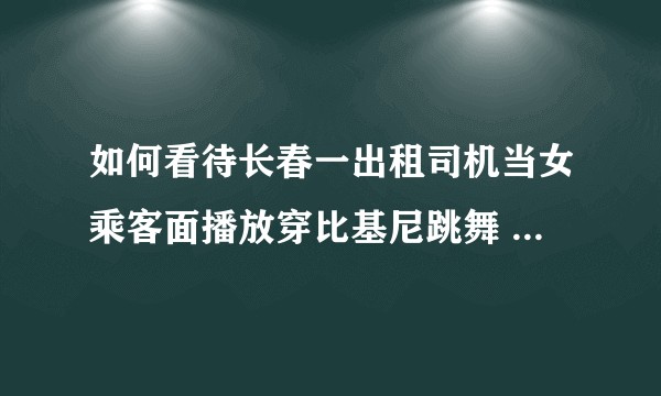 如何看待长春一出租司机当女乘客面播放穿比基尼跳舞 MV 视频，被乘客举报开除这一事件？