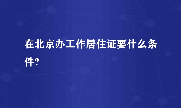在北京办工作居住证要什么条件?