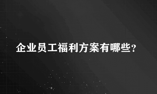 企业员工福利方案有哪些？