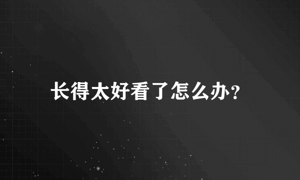 长得太好看了怎么办？