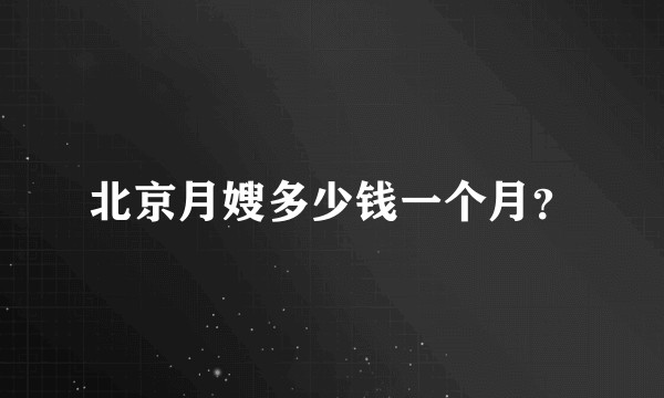 北京月嫂多少钱一个月？