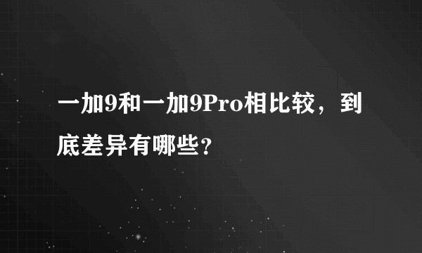 一加9和一加9Pro相比较，到底差异有哪些？