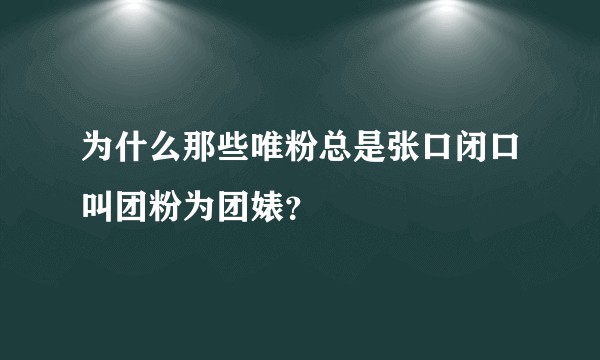 为什么那些唯粉总是张口闭口叫团粉为团婊？