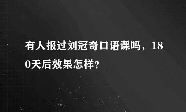 有人报过刘冠奇口语课吗，180天后效果怎样？