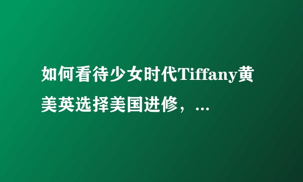 如何看待少女时代Tiffany黄美英选择美国进修，可能不续约SM？