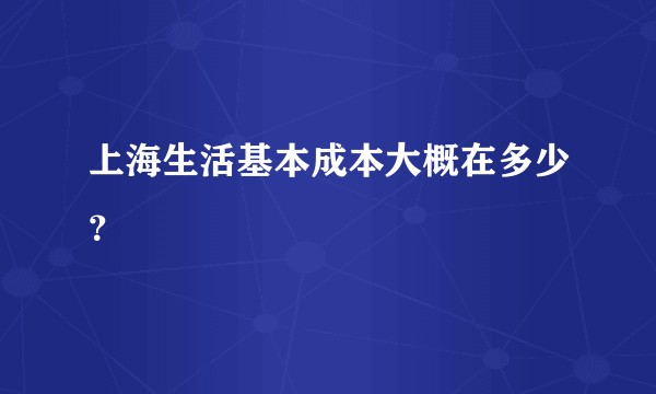 上海生活基本成本大概在多少?