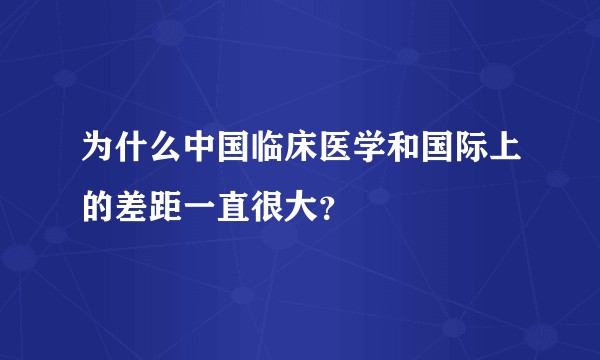 为什么中国临床医学和国际上的差距一直很大？