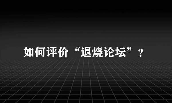 如何评价“退烧论坛”？