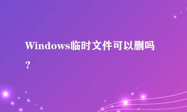 Windows临时文件可以删吗？