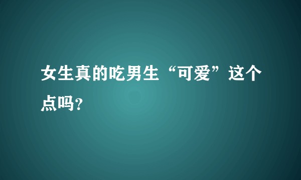 女生真的吃男生“可爱”这个点吗？