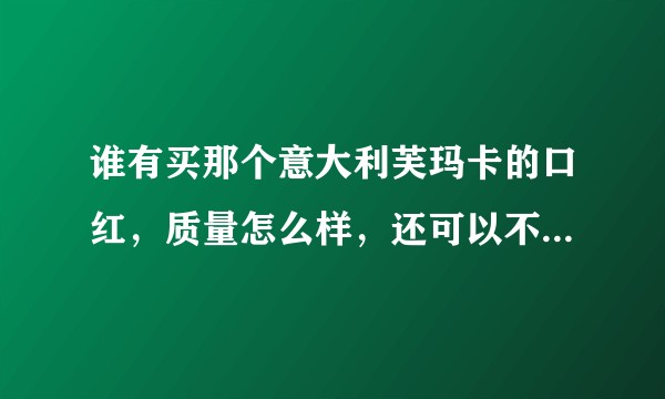 谁有买那个意大利芙玛卡的口红，质量怎么样，还可以不，说的是在意大利卖的1000多，但不知道质量怎样？