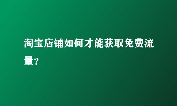 淘宝店铺如何才能获取免费流量？