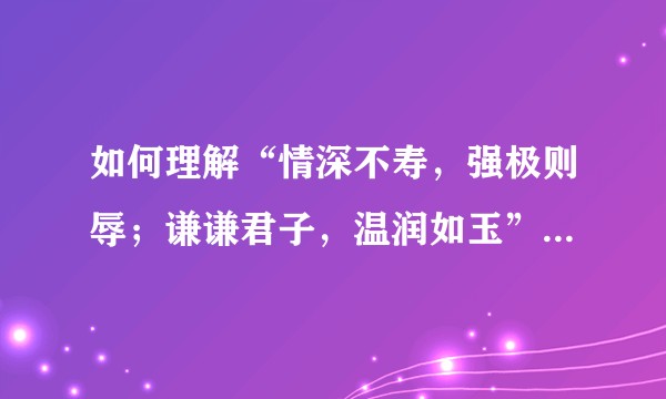 如何理解“情深不寿，强极则辱；谦谦君子，温润如玉”这句话？