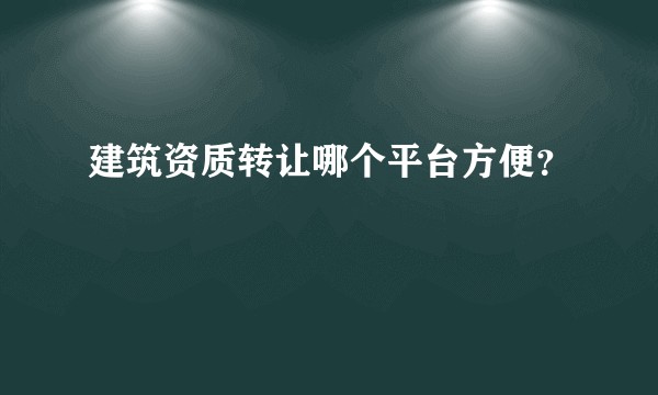建筑资质转让哪个平台方便？