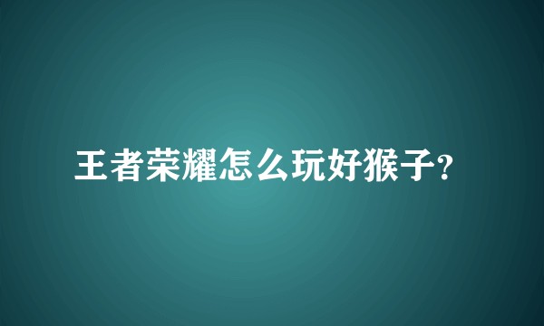 王者荣耀怎么玩好猴子？