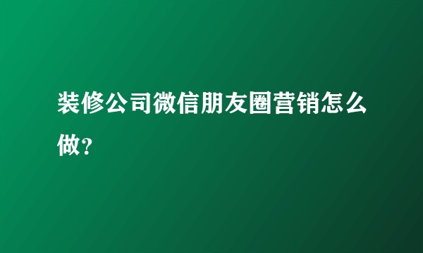 装修公司微信朋友圈营销怎么做？