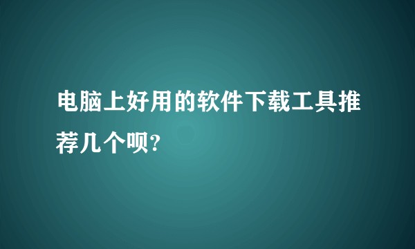 电脑上好用的软件下载工具推荐几个呗?
