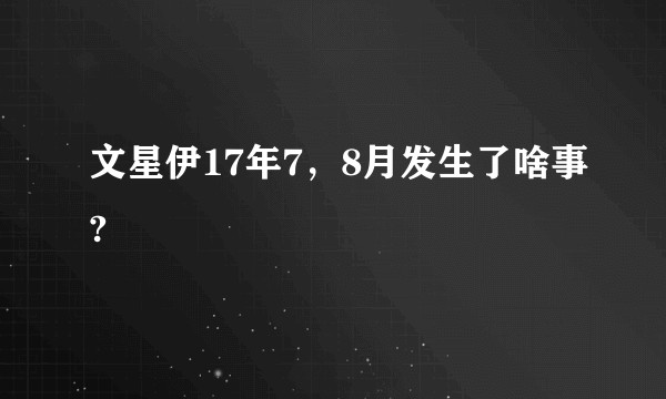 文星伊17年7，8月发生了啥事?