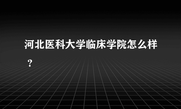 河北医科大学临床学院怎么样 ?