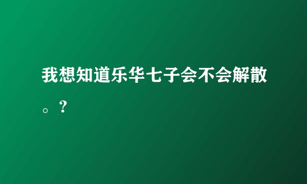 我想知道乐华七子会不会解散。？