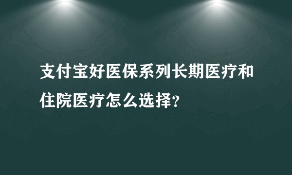 支付宝好医保系列长期医疗和住院医疗怎么选择？