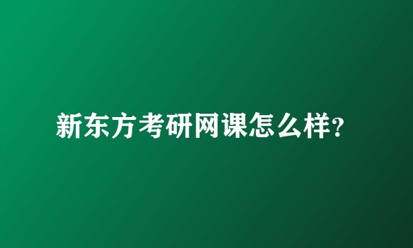 新东方考研网课怎么样?