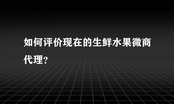 如何评价现在的生鲜水果微商代理？