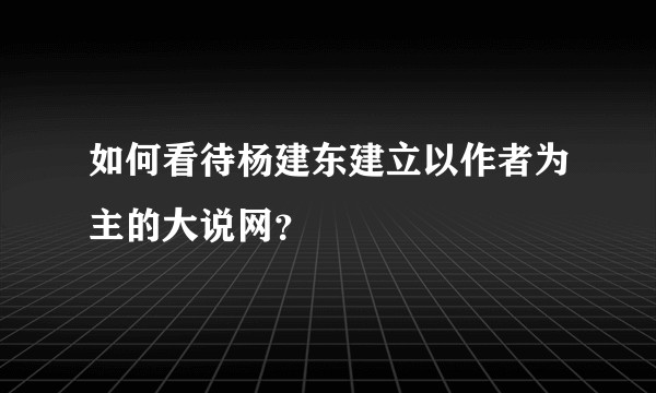如何看待杨建东建立以作者为主的大说网？
