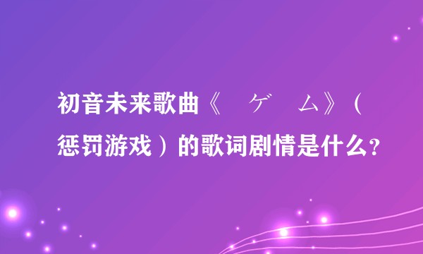 初音未来歌曲《罰ゲーム》（惩罚游戏）的歌词剧情是什么？