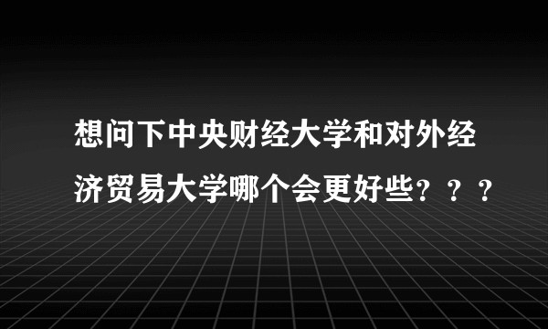 想问下中央财经大学和对外经济贸易大学哪个会更好些？？？