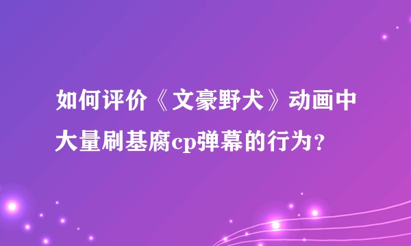 如何评价《文豪野犬》动画中大量刷基腐cp弹幕的行为？