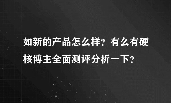 如新的产品怎么样？有么有硬核博主全面测评分析一下？
