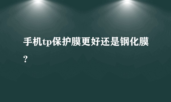 手机tp保护膜更好还是钢化膜?