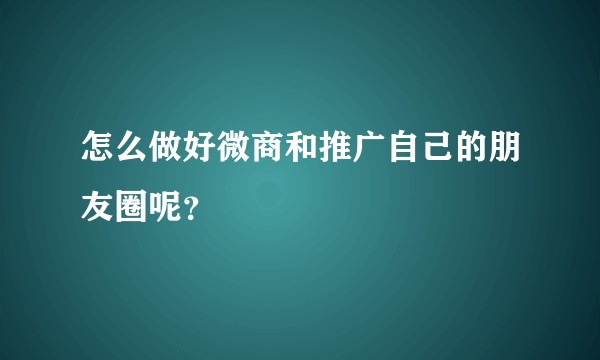怎么做好微商和推广自己的朋友圈呢？