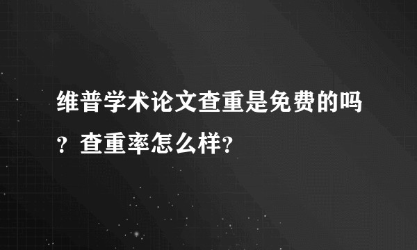维普学术论文查重是免费的吗？查重率怎么样？