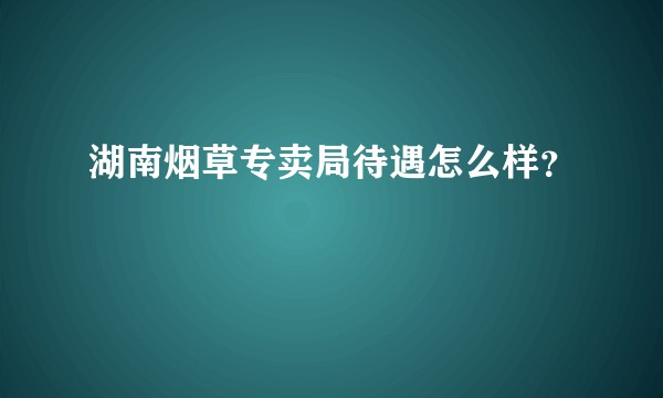 湖南烟草专卖局待遇怎么样？