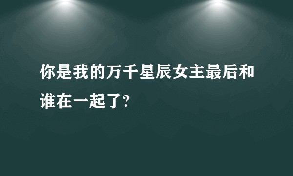 你是我的万千星辰女主最后和谁在一起了?