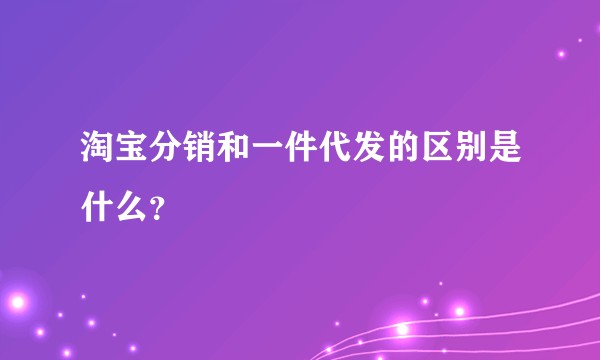 淘宝分销和一件代发的区别是什么？