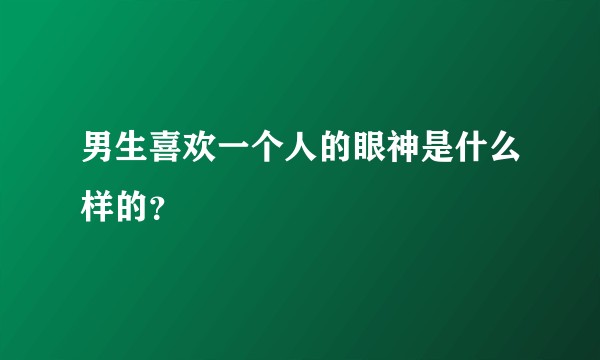 男生喜欢一个人的眼神是什么样的?