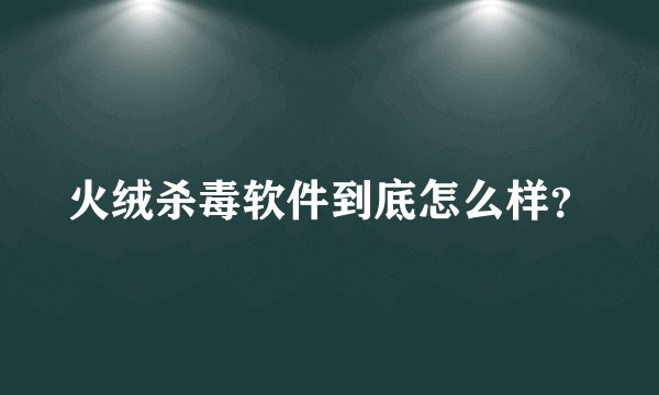 火绒杀毒软件到底怎么样？
