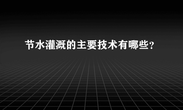 节水灌溉的主要技术有哪些？