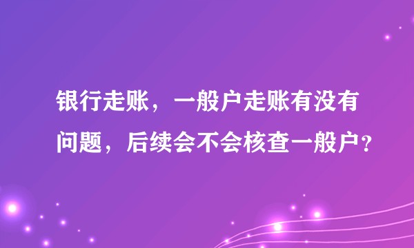 银行走账，一般户走账有没有问题，后续会不会核查一般户？