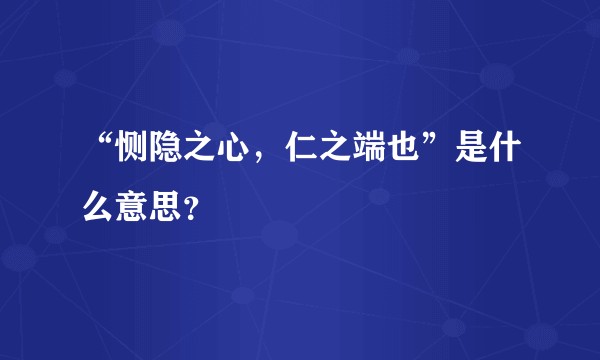 “恻隐之心,仁之端也”是什么意思?