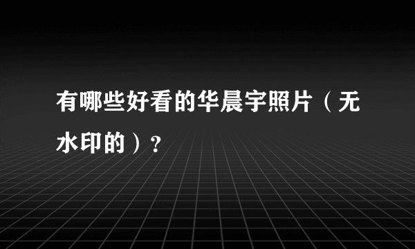 有哪些好看的华晨宇照片（无水印的）？
