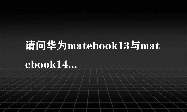 请问华为matebook13与matebook14有什么区别？